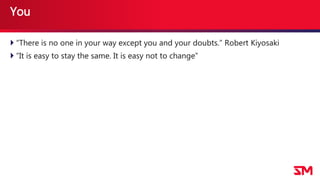 You
 “There is no one in your way except you and your doubts.” Robert Kiyosaki
 “It is easy to stay the same. It is easy not to change”
 