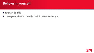 Believe in yourself
 You can do this
 If everyone else can double their income so can you
 