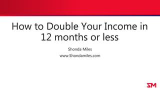 How to Double Your Income in
12 months or less
Shonda Miles
www.Shondamiles.com
 