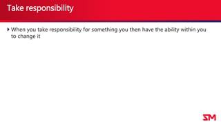 Take responsibility
 When you take responsibility for something you then have the ability within you
to change it
 