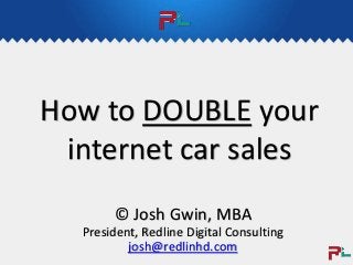 How to DOUBLE your
internet car sales
© Josh Gwin, MBA
President, Redline Digital Consulting
josh@redlinhd.com
 