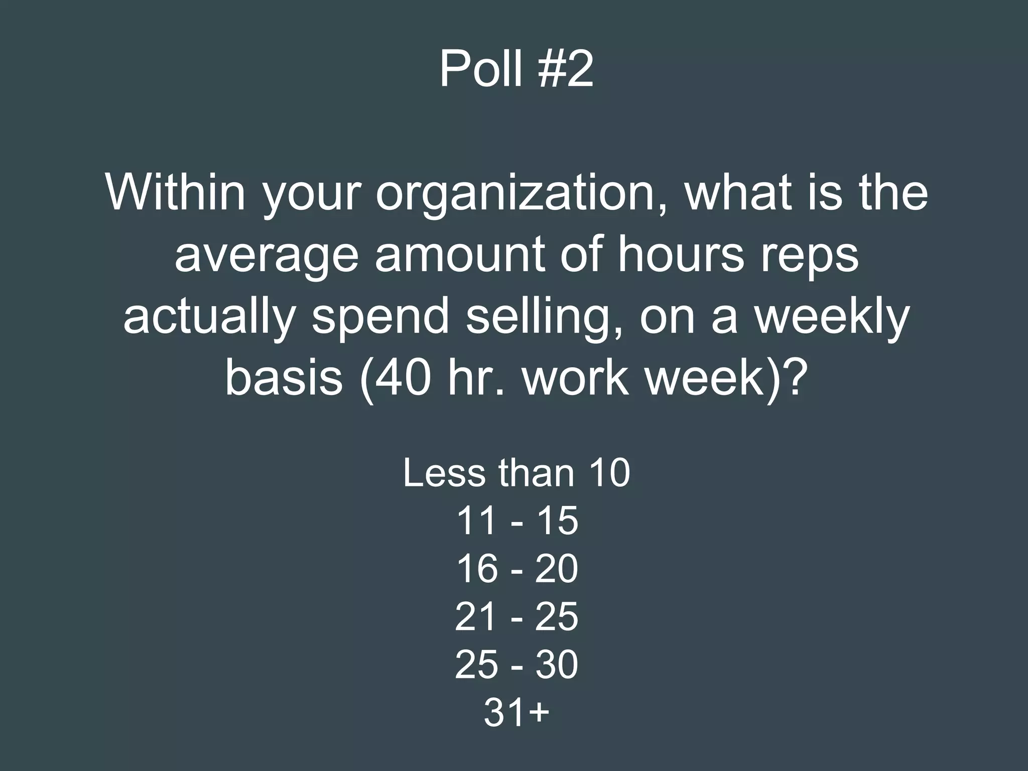 Poll #2
Within your organization, what is the
average amount of hours reps
actually spend selling, on a weekly
basis (40 hr. work week)?
Less than 10
11 - 15
16 - 20
21 - 25
25 - 30
31+
 