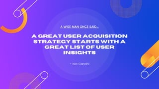 A GREAT USER ACQUISITION
STRATEGY STARTS WITH A
GREAT LIST OF USER
INSIGHTS
- Not Gandhi
A WISE MAN ONCE SAID...
 