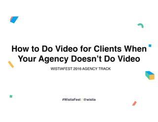 How to Do Video for Clients When
Your Agency Doesn’t Do Video
WISTIAFEST 2016 AGENCY TRACK
#WistiaFest / @wistia
 