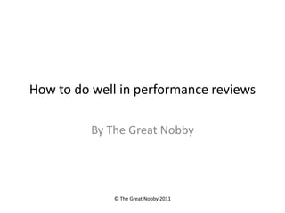 How to do well in performance reviews ByThe Great Nobby © The Great Nobby 2011 