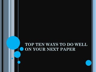 TOP TEN WAYS TO DO WELL ON YOUR NEXT PAPER 