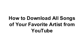 How to Download All Songs
of Your Favorite Artist from
YouTube
 