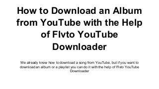 How to Download an Album
from YouTube with the Help
of Flvto YоuTube
Downloader
We already know how to download a song from YouTube, but if you want to
download an album or a playlist you can do it with the help of Flvto YouTube
Downloader
 