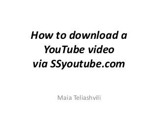 How to download a
YouTube video
via SSyoutube.com
Maia Teliashvili
 