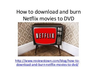 How to download and burn 
Netflix movies to DVD 
http://www.reviewstown.com/blog/how-to-download- 
and-burn-netflix-movies-to-dvd/ 
 