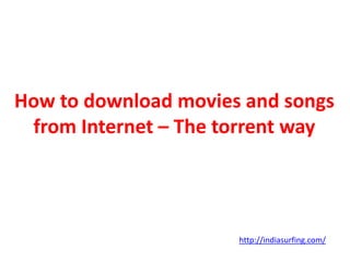 How to download movies and songs
 from Internet – The torrent way




                      http://indiasurfing.com/
 