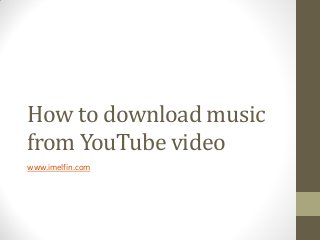 How to download music
from YouTube video
www.imelfin.com

 