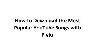 How to Download the Most
Popular YouTube Songs with
Flvto
 