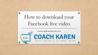 How to download your
Facebook live video
www.coachkarenbrown.com
 