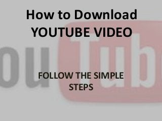 How to Download 
YOUTUBE VIDEO 
FOLLOW THE SIMPLE 
STEPS 
 