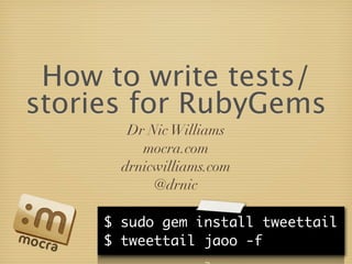 How to write tests/
stories for RubyGems
        Dr Nic Williams
          mocra.com
       drnicwilliams.com
            @drnic

     $ sudo gem install tweettail
     $ tweettail jaoo -f
 
