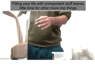 Filling your life with unimportant stuff leaves
little time for other more imp things
 
