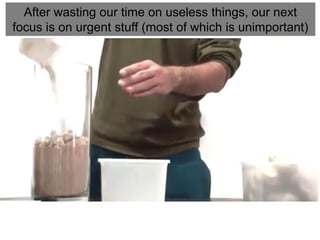 After wasting our time on useless things, our next
focus is on urgent stuff (most of which is unimportant)
 