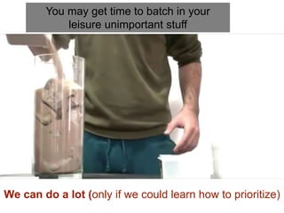 You may get time to batch in your
leisure unimportant stuff
We can do a lot (only if we could learn how to prioritize)
 