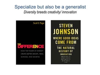 Specialize but also be a generalist
Diversity breeds creativity/ innovation
 