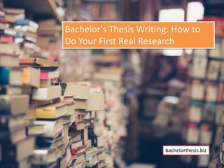 Bachelor's Thesis Writing: How to
Do Your First Real Research
bachelorthesis.biz
 