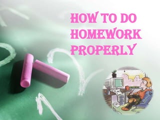 HOW TO DO
HOMEWORK
PROPERLY
 