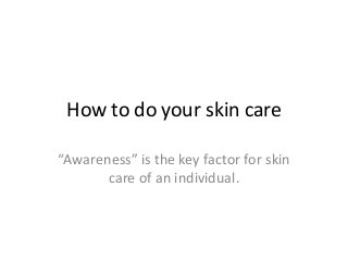 How to do your skin care
“Awareness” is the key factor for skin
care of an individual.
 