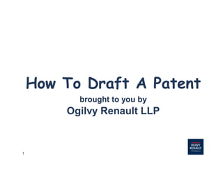 1
How To Draft A Patent
brought to you by
Ogilvy Renault LLP
 