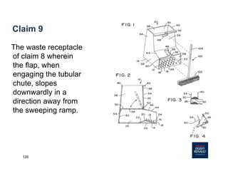126
Claim 9
The waste receptacle
of claim 8 wherein
the flap, when
engaging the tubular
chute, slopes
downwardly in a
direction away from
the sweeping ramp.
 