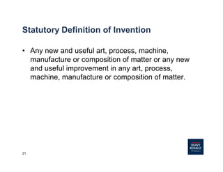 21
Statutory Definition of Invention
• Any new and useful art, process, machine,
manufacture or composition of matter or any new
and useful improvement in any art, process,
machine, manufacture or composition of matter.
 