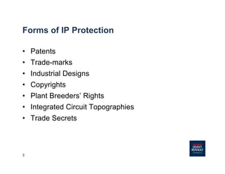 3
Forms of IP Protection
• Patents
• Trade-marks
• Industrial Designs
• Copyrights
• Plant Breeders’ Rights
• Integrated Circuit Topographies
• Trade Secrets
 