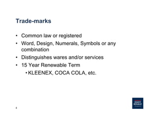 4
Trade-marks
• Common law or registered
• Word, Design, Numerals, Symbols or any
combination
• Distinguishes wares and/or services
• 15 Year Renewable Term
• KLEENEX, COCA COLA, etc.
 