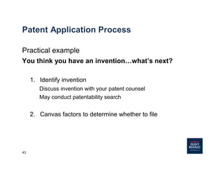43
Patent Application Process
Practical example
You think you have an invention…what’s next?
1. Identify invention
Discuss invention with your patent counsel
May conduct patentability search
2. Canvas factors to determine whether to file
 