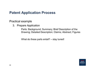 44
Patent Application Process
Practical example
3. Prepare Application
Parts: Background; Summary; Brief Description of the
Drawing; Detailed Description; Claims; Abstract; Figures
What do these parts entail? – stay tuned!
 