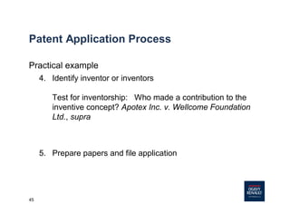 45
Patent Application Process
Practical example
4. Identify inventor or inventors
Test for inventorship: Who made a contribution to the
inventive concept? Apotex Inc. v. Wellcome Foundation
Ltd., supra
5. Prepare papers and file application
 