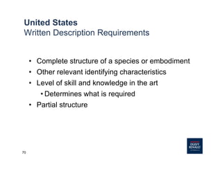 70
• Complete structure of a species or embodiment
• Other relevant identifying characteristics
• Level of skill and knowledge in the art
• Determines what is required
• Partial structure
United States
Written Description Requirements
 