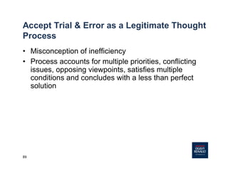 89
Accept Trial & Error as a Legitimate Thought
Process
• Misconception of inefficiency
• Process accounts for multiple priorities, conflicting
issues, opposing viewpoints, satisfies multiple
conditions and concludes with a less than perfect
solution
 