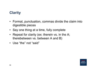 94
Clarity
• Format, punctuation, commas divide the claim into
digestible pieces
• Say one thing at a time, fully complete
• Repeat for clarity (ex: therein vs. in the A;
therebetween vs. between A and B)
• Use “the” not “said”
 