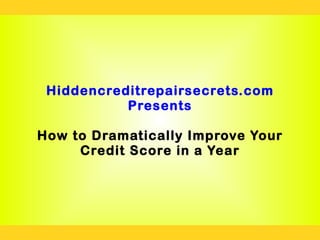 Hiddencreditrepairsecrets.com
           Presents

How to Dramatically Improve Your
     Credit Score in a Year
 