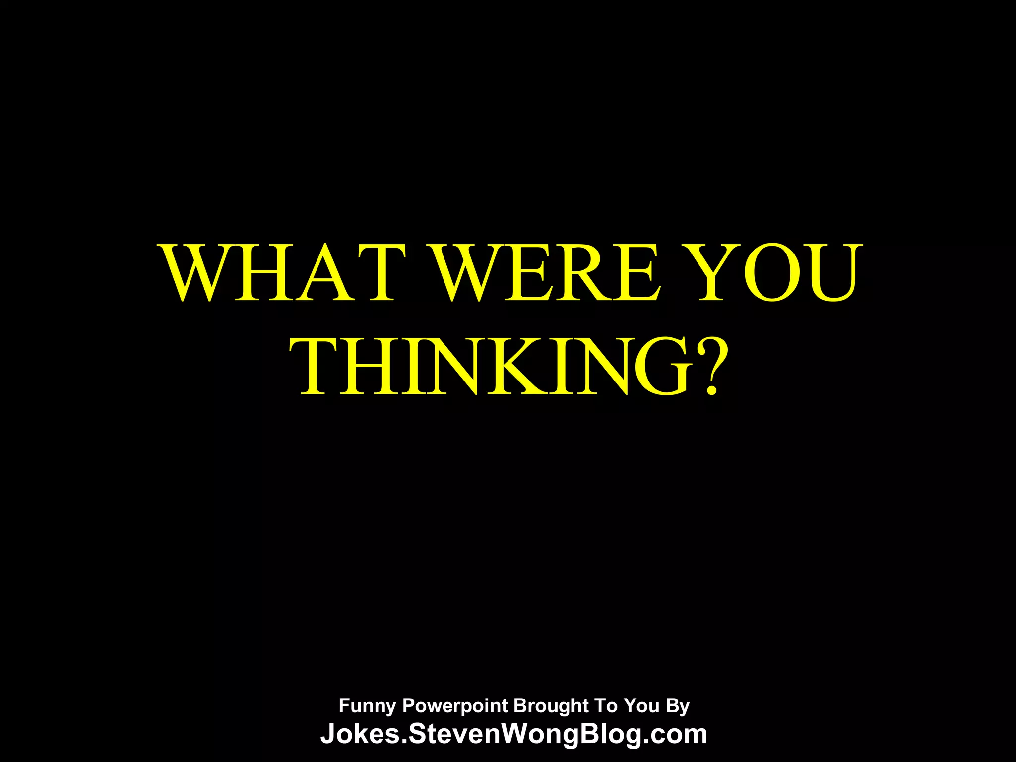 WHAT WERE YOU THINKING? Funny Powerpoint Brought To You By Jokes.StevenWongBlog.com