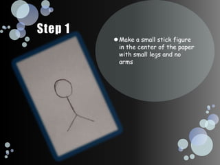 Step 1Make a small stick figure in the center of the paper with small legs and no arms