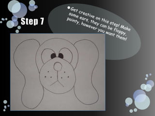 Get creative on this step! Make some ears, they can be floppy, pointy, however you want them!Step 7