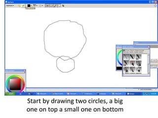Start by drawing two circles, a big
one on top a small one on bottom

 