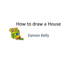 How to draw a House
Eamon Kelly
 
