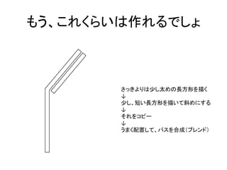 もう、これくらいは作れるでしょ	
  



          さっきよりは少し太めの長方形を描く	
  
          ↓	
  
          少し、短い長方形を描いて斜めにする	
  
          ↓	
  
          それをコピー	
  
          ↓	
  
          うまく配置して、パスを合成（ブレンド）	
  
 