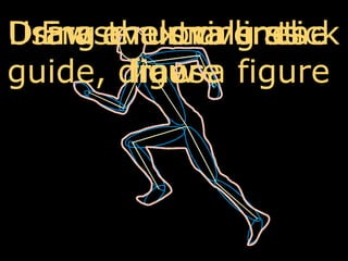 Draw a running stick figureDraw ovals over the linesUsing the ovals as a guide, draw a figureErase extra lines