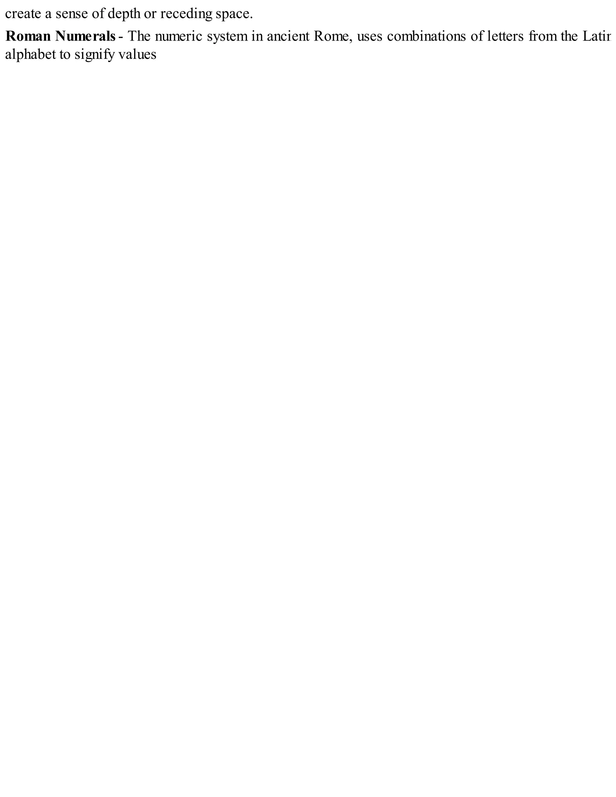 create a sense of depth or receding space.
Roman Numerals - The numeric system in ancient Rome, uses combinations of letters from the Latin
alphabet to signify values
 