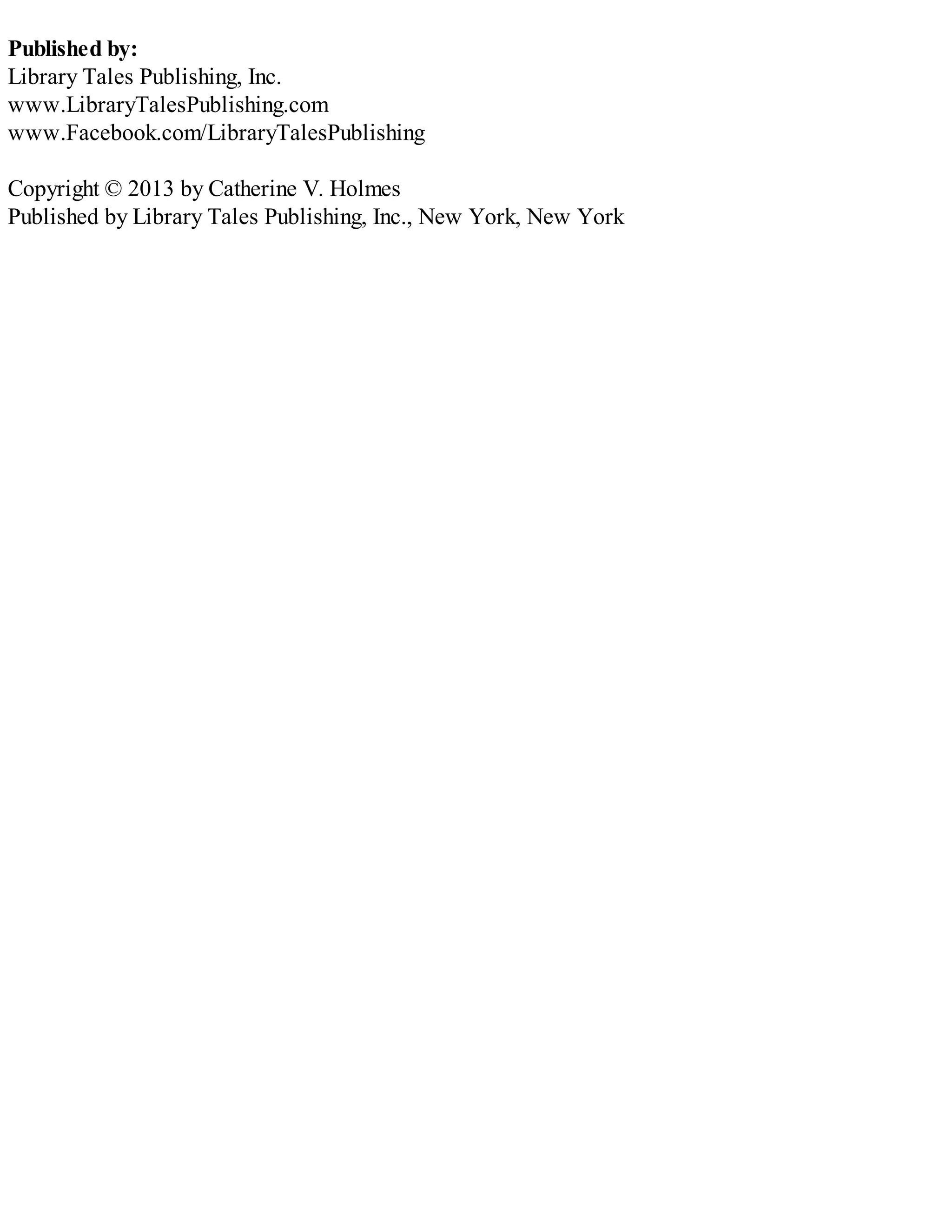 Published by:
Library Tales Publishing, Inc.
www.LibraryTalesPublishing.com
www.Facebook.com/LibraryTalesPublishing
Copyright © 2013 by Catherine V. Holmes
Published by Library Tales Publishing, Inc., New York, New York
 