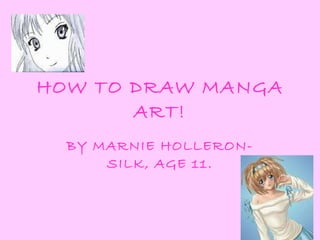 HOW TO DRAW MANGA ART! BY MARNIE HOLLERON-SILK, AGE 11. 