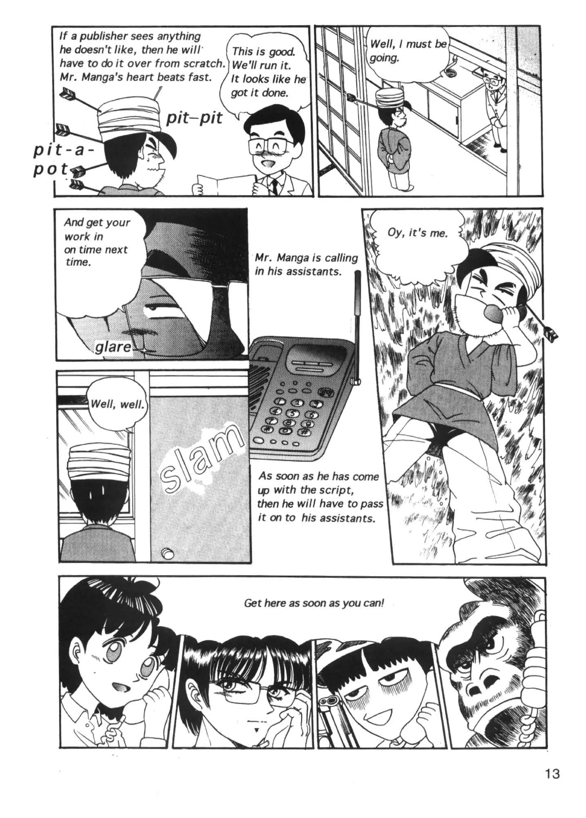 If a publisher sees anything
he doesn't like, then he wil,.
have to do it over from scratch.
Mr. Manga's heart beats fast.




And get your
work in
on time next
time.                              Mr. Manga is calling
                                   in his assistants.




                                   As soon as he has come
                                   1.p with the script,
                                   then he will have to pass
                                   it on to his assistants.




                                                               13
 